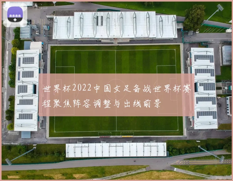 世界杯2022中国女足备战世界杯赛程聚焦阵容调整与出线前景