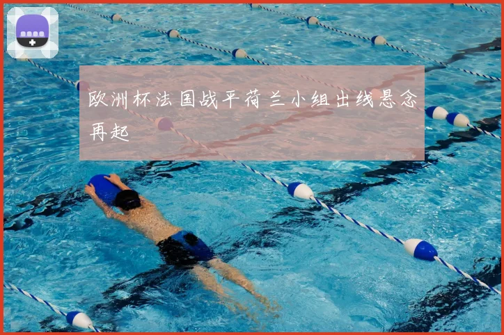 欧洲杯法国战平荷兰小组出线悬念再起