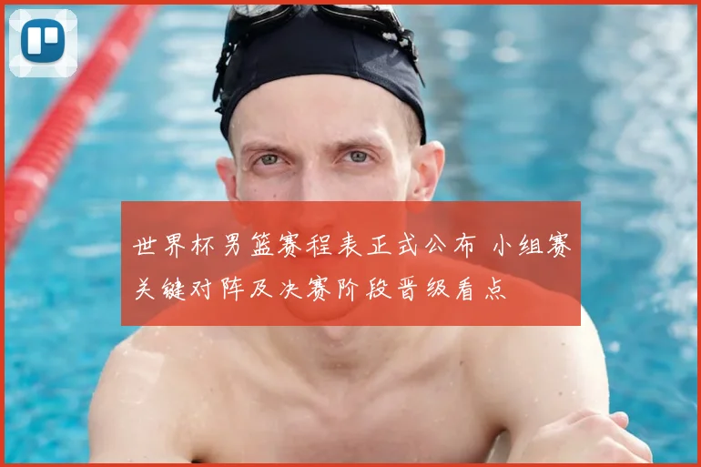 世界杯男篮赛程表正式公布 小组赛关键对阵及决赛阶段晋级看点