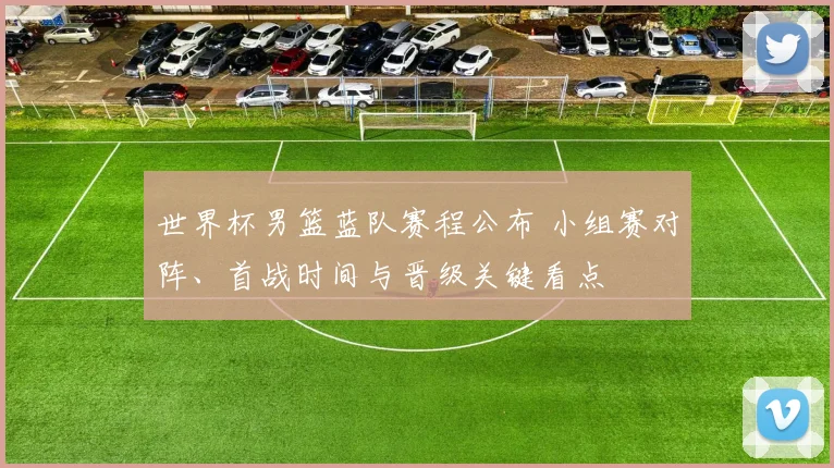 世界杯男篮蓝队赛程公布 小组赛对阵、首战时间与晋级关键看点