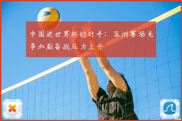 中国进世界杯的对手：亚洲赛场竞争加剧备战压力上升
