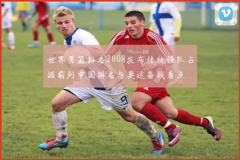 世界男篮排名2008发布传统强队占据前列中国排名与奥运备战看点