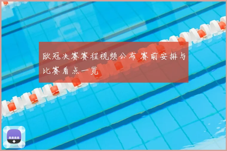 欧冠决赛赛程视频公布 赛前安排与比赛看点一览