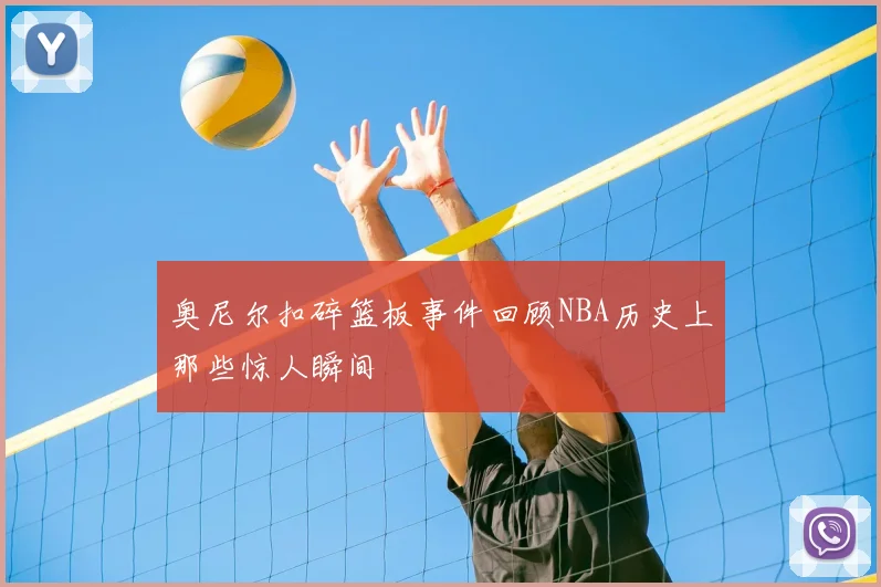 奥尼尔扣碎篮板事件回顾NBA历史上那些惊人瞬间