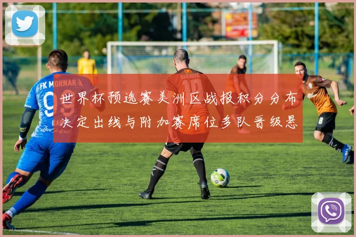 世界杯预选赛美洲区战报积分分布决定出线与附加赛席位多队晋级悬念未解