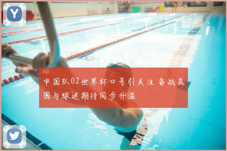 中国队02世界杯口号引关注 备战氛围与球迷期待同步升温