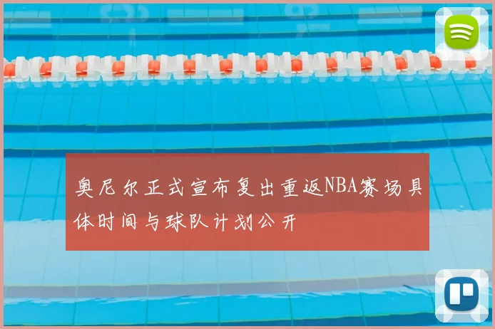 奥尼尔正式宣布复出重返NBA赛场具体时间与球队计划公开