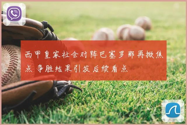 西甲皇家社会对阵巴塞罗那再掀焦点 争胜结果引发后续看点