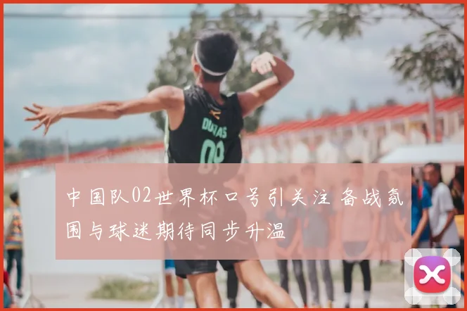 中国队02世界杯口号引关注 备战氛围与球迷期待同步升温