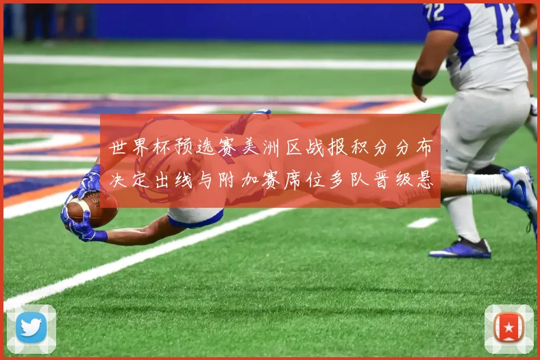 世界杯预选赛美洲区战报积分分布决定出线与附加赛席位多队晋级悬念未解