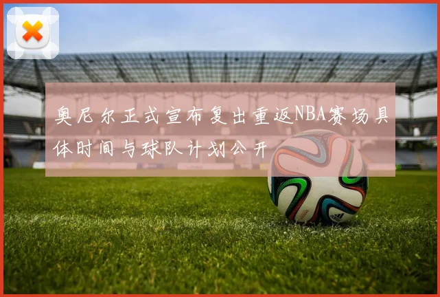 奥尼尔正式宣布复出重返NBA赛场具体时间与球队计划公开