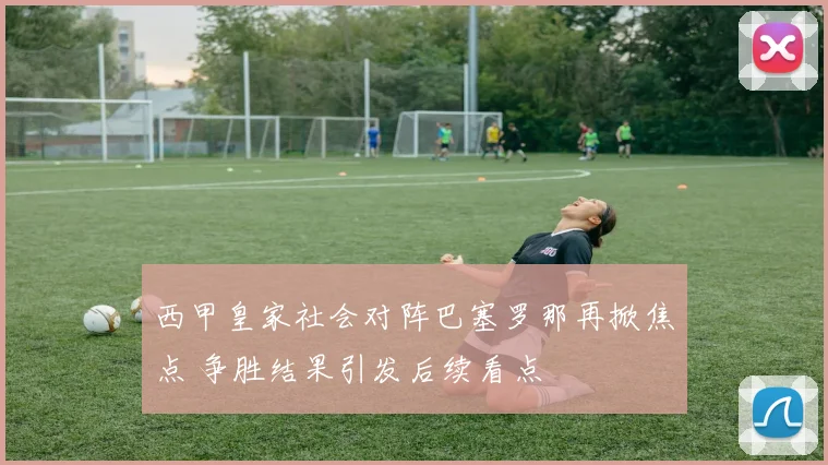 西甲皇家社会对阵巴塞罗那再掀焦点 争胜结果引发后续看点
