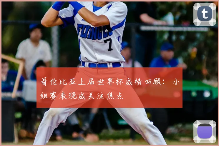 哥伦比亚上届世界杯成绩回顾:小组赛表现成关注焦点