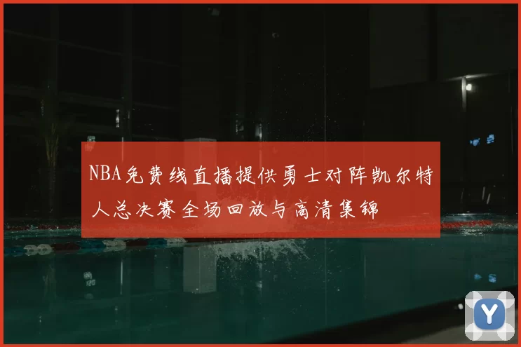 NBA免费线直播提供勇士对阵凯尔特人总决赛全场回放与高清集锦