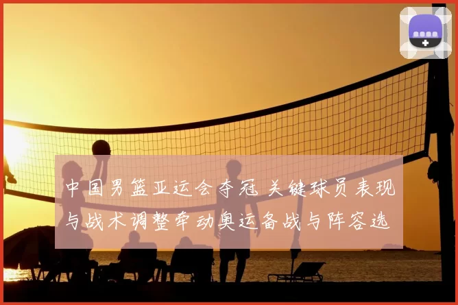 中国男篮亚运会夺冠 关键球员表现与战术调整牵动奥运备战与阵容选择