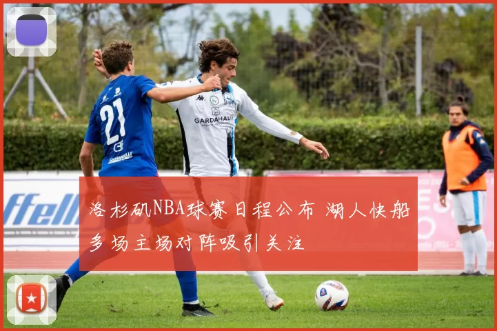 洛杉矶NBA球赛日程公布 湖人快船多场主场对阵吸引关注