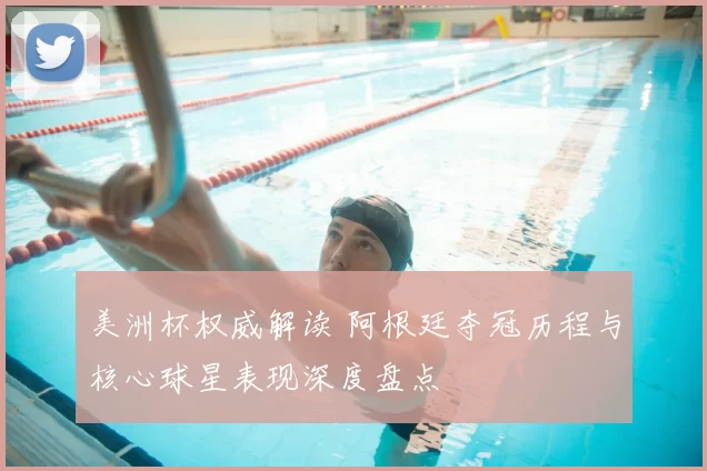 美洲杯权威解读 阿根廷夺冠历程与核心球星表现深度盘点