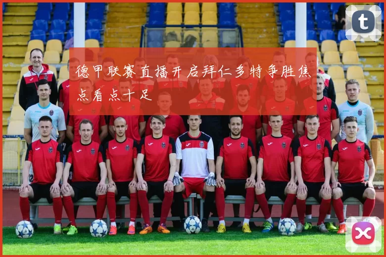 德甲联赛直播开启拜仁多特争胜焦点看点十足