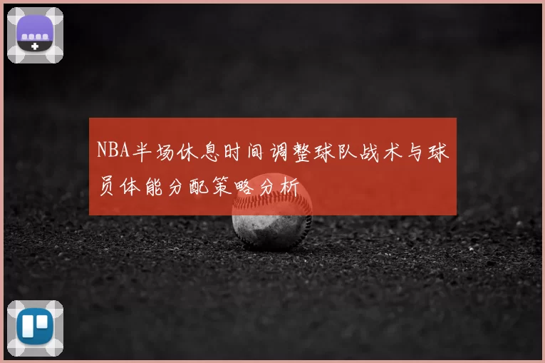 NBA半场休息时间调整球队战术与球员体能分配策略分析