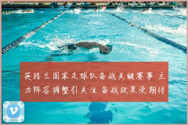 英格兰国家足球队备战关键赛事 主力阵容调整引关注 备战效果受期待