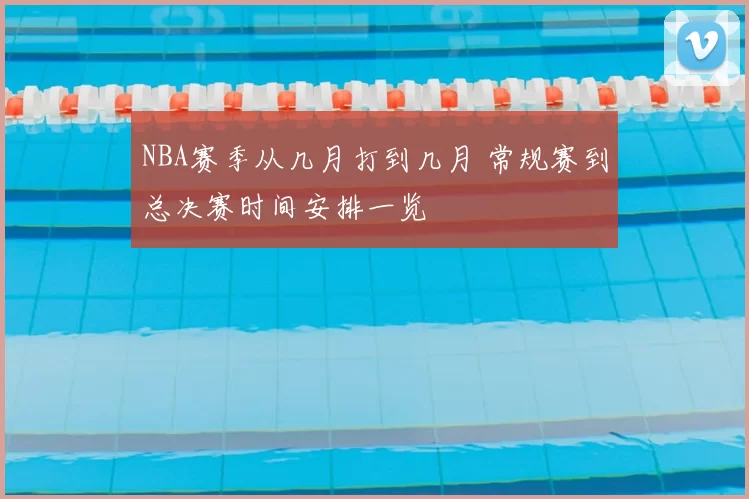 NBA赛季从几月打到几月 常规赛到总决赛时间安排一览