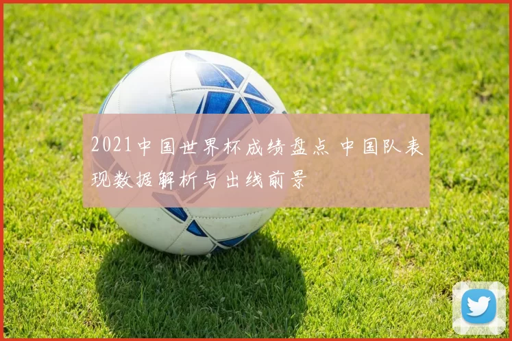2021中国世界杯成绩盘点 中国队表现数据解析与出线前景