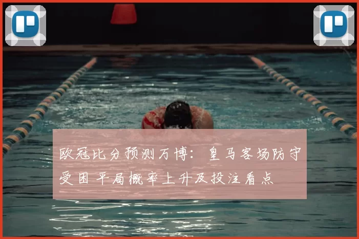 欧冠比分预测万博：皇马客场防守受困 平局概率上升及投注看点