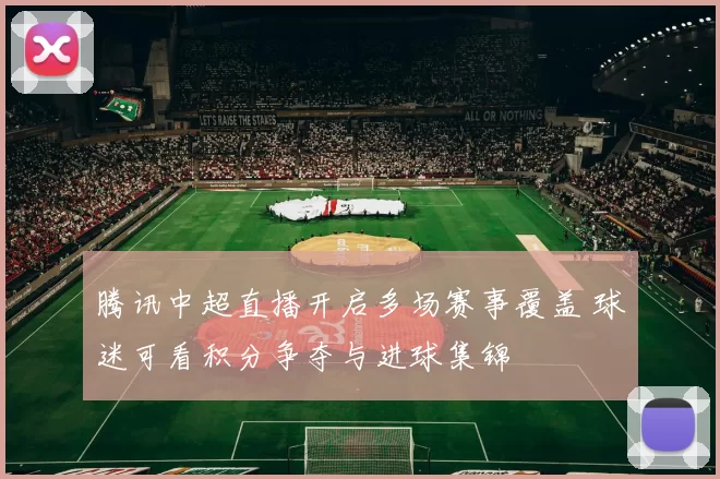 腾讯中超直播开启多场赛事覆盖 球迷可看积分争夺与进球集锦