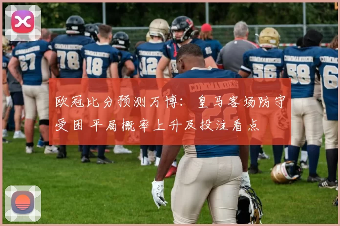 欧冠比分预测万博：皇马客场防守受困 平局概率上升及投注看点
