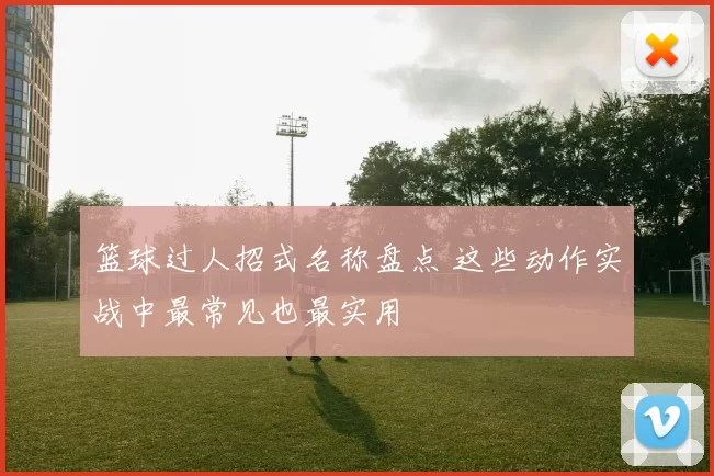 篮球过人招式名称盘点 这些动作实战中最常见也最实用