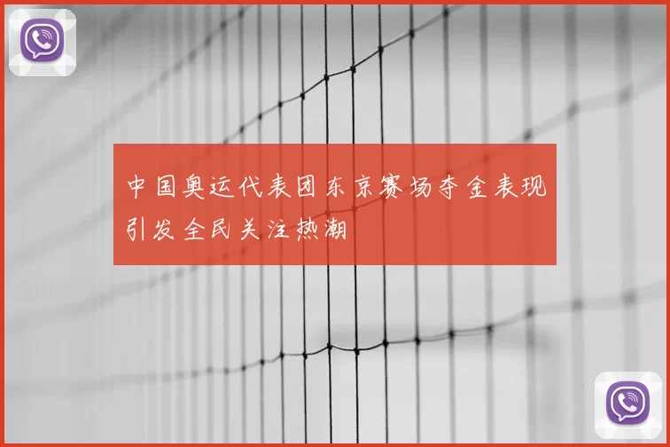 中国奥运代表团东京赛场夺金表现引发全民关注热潮