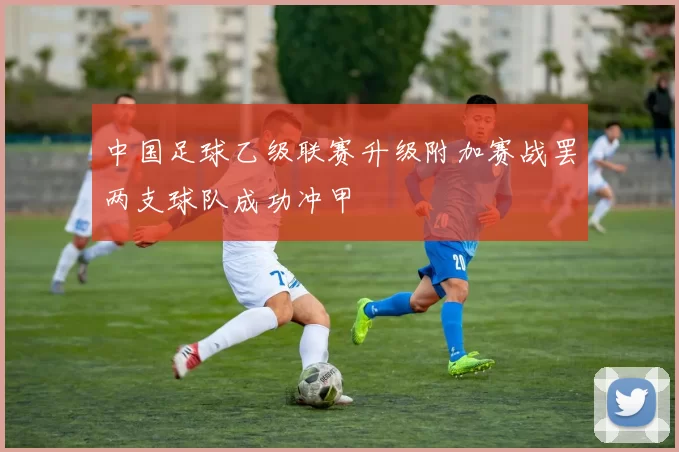 中国足球乙级联赛升级附加赛战罢两支球队成功冲甲
