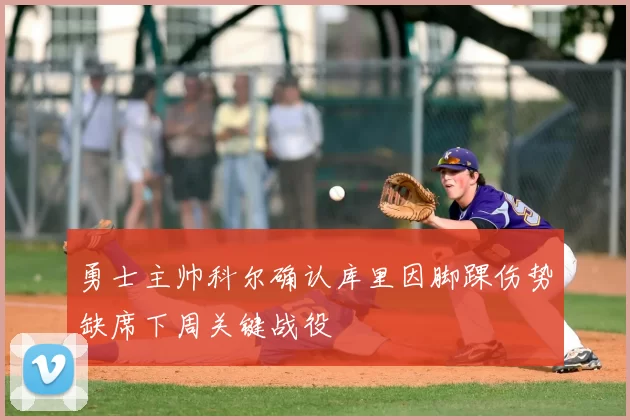 勇士主帅科尔确认库里因脚踝伤势缺席下周关键战役