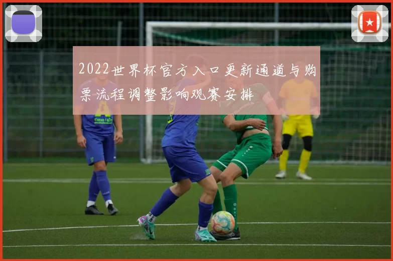 2022世界杯官方入口更新通道与购票流程调整影响观赛安排