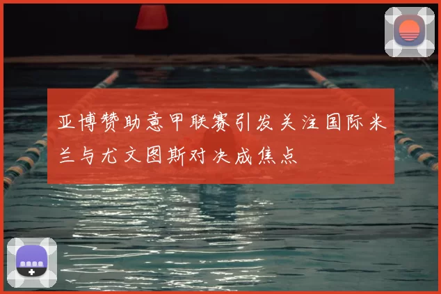 亚博赞助意甲联赛引发关注国际米兰与尤文图斯对决成焦点
