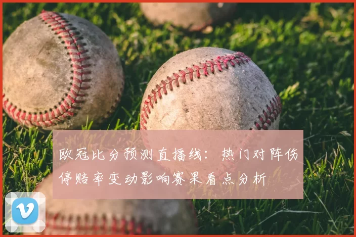欧冠比分预测直播线：热门对阵伤停赔率变动影响赛果看点分析