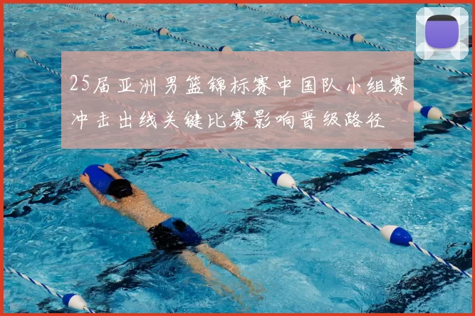 25届亚洲男篮锦标赛中国队小组赛冲击出线关键比赛影响晋级路径