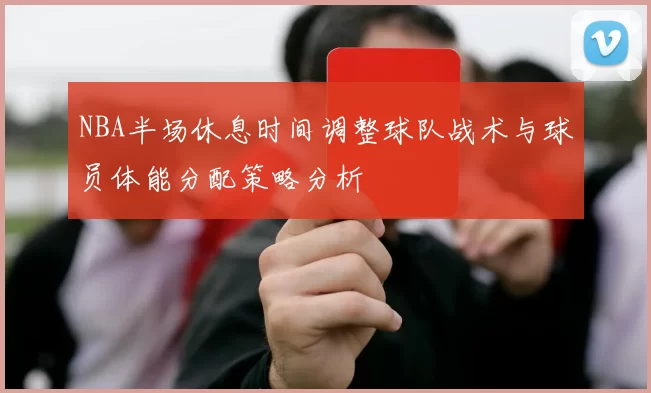 NBA半场休息时间调整球队战术与球员体能分配策略分析
