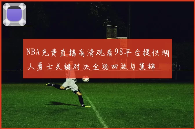NBA免费直播高清观看98平台提供湖人勇士关键对决全场回放与集锦