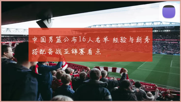 中国男篮公布16人名单 经验与新秀搭配备战亚锦赛看点