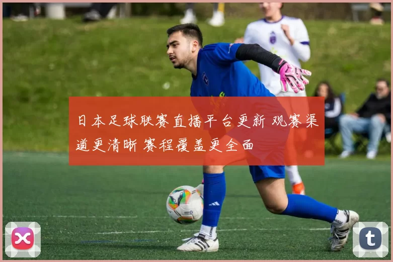 日本足球联赛直播平台更新 观赛渠道更清晰 赛程覆盖更全面