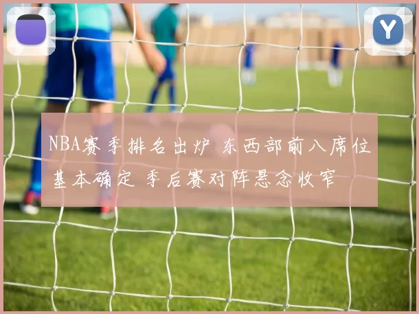 NBA赛季排名出炉 东西部前八席位基本确定 季后赛对阵悬念收窄