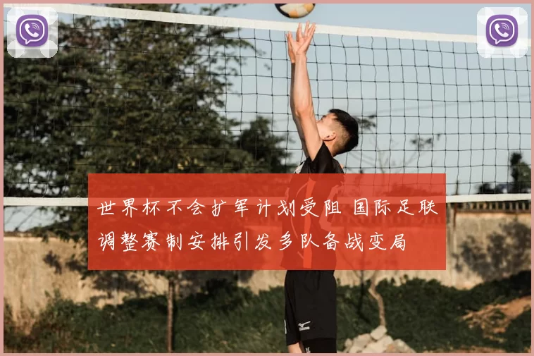 世界杯不会扩军计划受阻 国际足联调整赛制安排引发多队备战变局