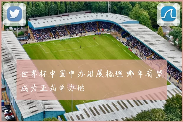 世界杯中国申办进展梳理 哪年有望成为正式举办地