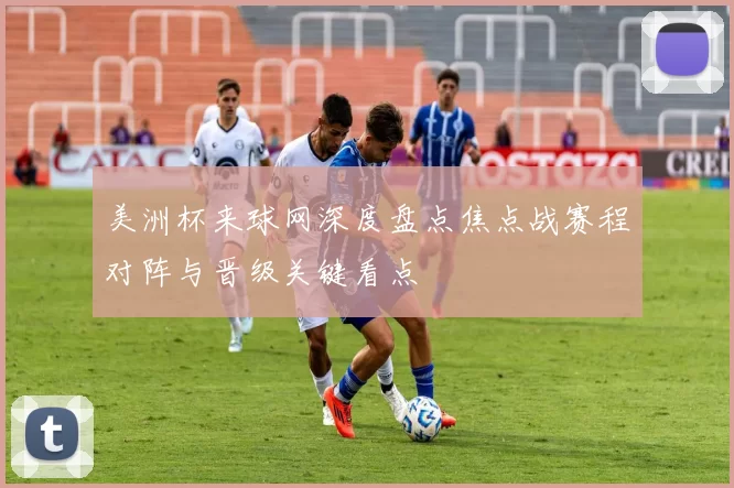 美洲杯来球网深度盘点焦点战赛程对阵与晋级关键看点