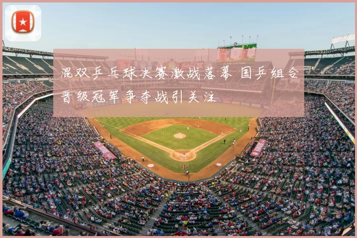 混双乒乓球决赛激战落幕 国乒组合晋级冠军争夺战引关注