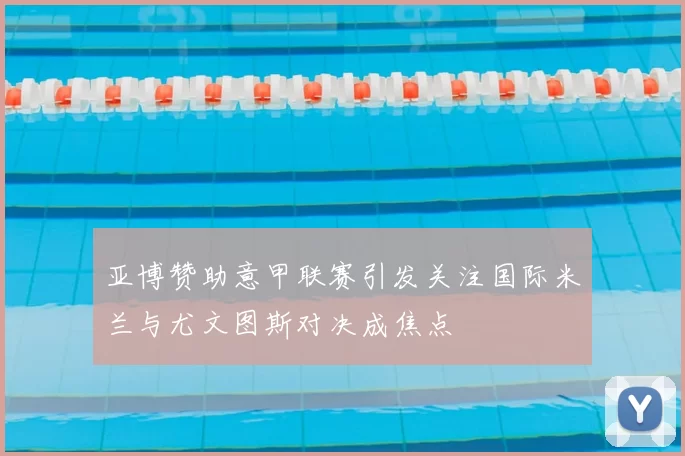 亚博赞助意甲联赛引发关注国际米兰与尤文图斯对决成焦点