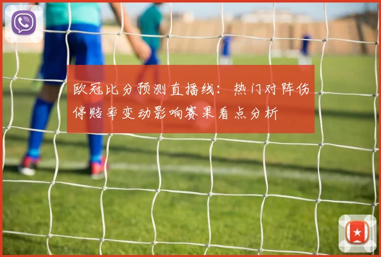 欧冠比分预测直播线：热门对阵伤停赔率变动影响赛果看点分析