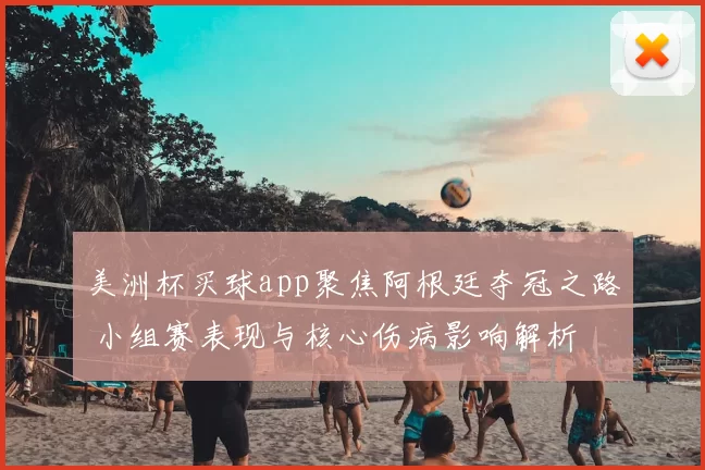 美洲杯买球app聚焦阿根廷夺冠之路 小组赛表现与核心伤病影响解析