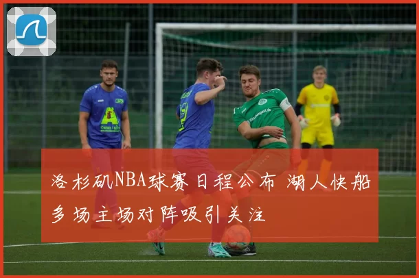 洛杉矶NBA球赛日程公布 湖人快船多场主场对阵吸引关注